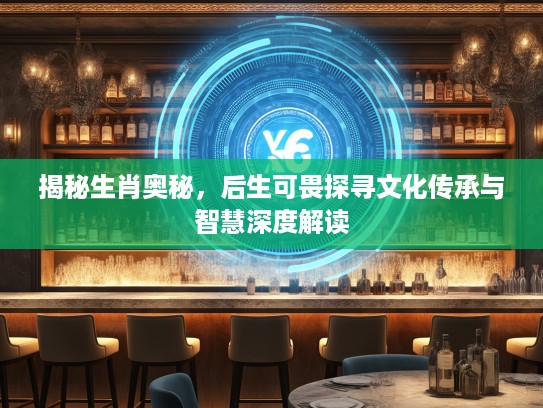 揭秘生肖奥秘，后生可畏探寻文化传承与智慧深度解读