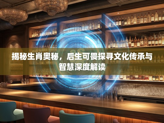 揭秘生肖奥秘，后生可畏探寻文化传承与智慧深度解读