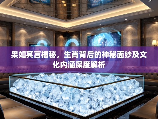 果如其言揭秘，生肖背后的神秘面纱及文化内涵深度解析