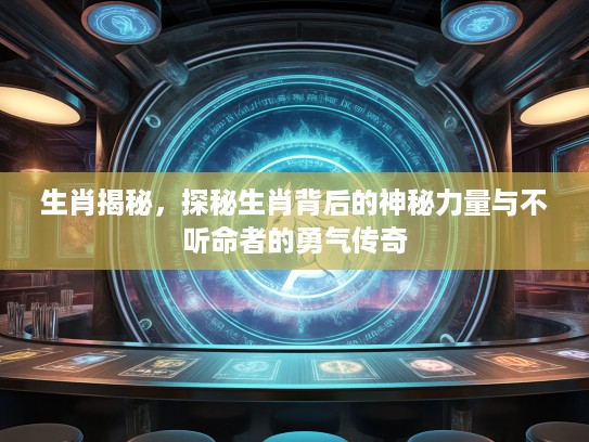 生肖揭秘，探秘生肖背后的神秘力量与不听命者的勇气传奇