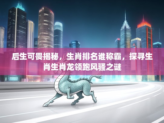 后生可畏揭秘，生肖排名谁称霸，探寻生肖生肖龙领跑风骚之谜