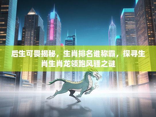 后生可畏揭秘，生肖排名谁称霸，探寻生肖生肖龙领跑风骚之谜