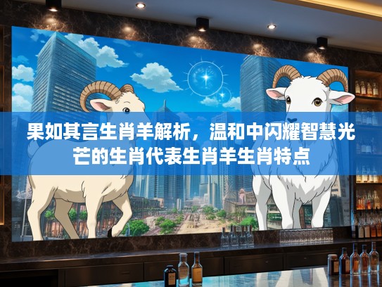 果如其言生肖羊解析，温和中闪耀智慧光芒的生肖代表生肖羊生肖特点