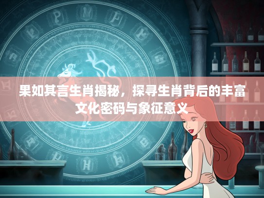 果如其言生肖揭秘，探寻生肖背后的丰富文化密码与象征意义