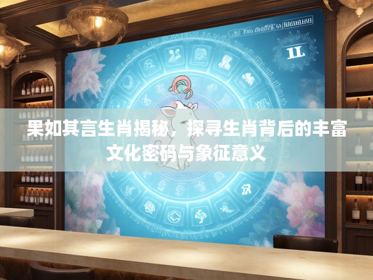 果如其言生肖揭秘，探寻生肖背后的丰富文化密码与象征意义