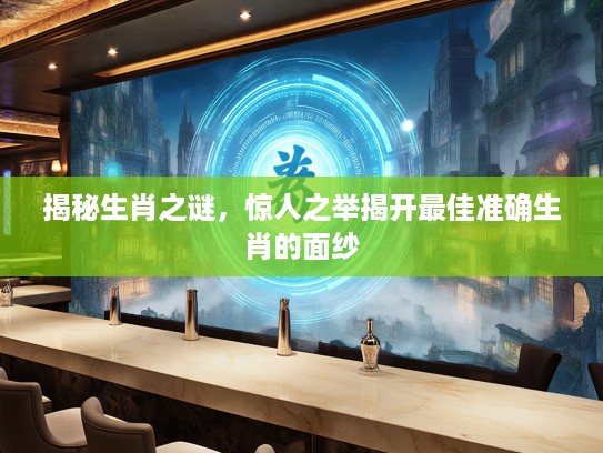 揭秘生肖之谜，惊人之举揭开最佳准确生肖的面纱