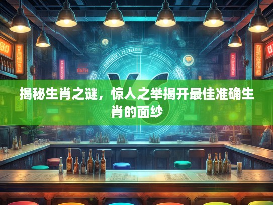 揭秘生肖之谜，惊人之举揭开最佳准确生肖的面纱
