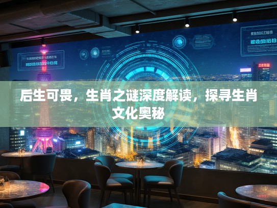 后生可畏，生肖之谜深度解读，探寻生肖文化奥秘