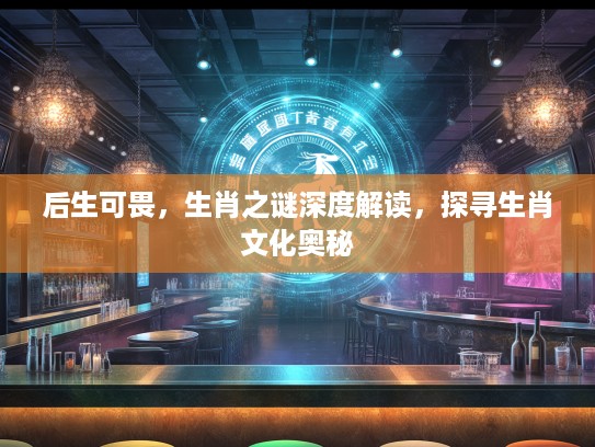 后生可畏，生肖之谜深度解读，探寻生肖文化奥秘