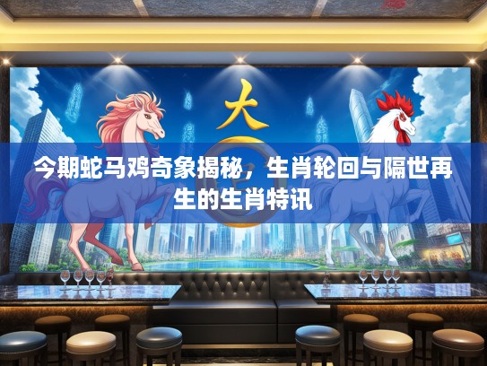 今期蛇马鸡奇象揭秘，生肖轮回与隔世再生的生肖特讯