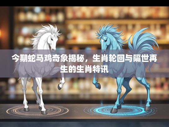 今期蛇马鸡奇象揭秘，生肖轮回与隔世再生的生肖特讯
