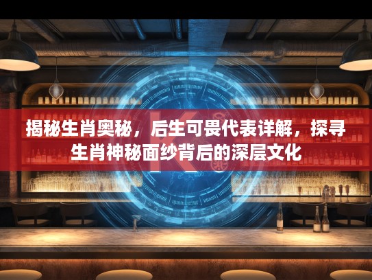 揭秘生肖奥秘，后生可畏代表详解，探寻生肖神秘面纱背后的深层文化