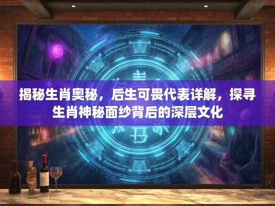 揭秘生肖奥秘，后生可畏代表详解，探寻生肖神秘面纱背后的深层文化