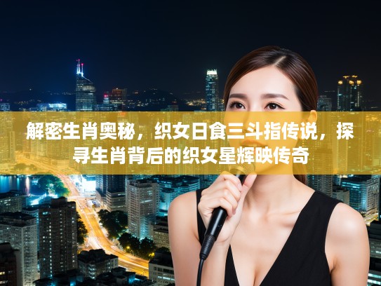 解密生肖奥秘，织女日食三斗指传说，探寻生肖背后的织女星辉映传奇