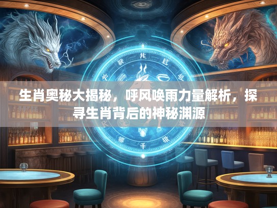 生肖奥秘大揭秘，呼风唤雨力量解析，探寻生肖背后的神秘渊源