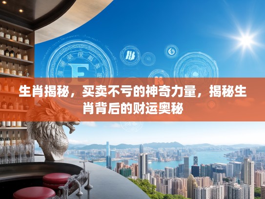 生肖揭秘，买卖不亏的神奇力量，揭秘生肖背后的财运奥秘