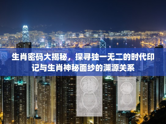 生肖密码大揭秘，探寻独一无二的时代印记与生肖神秘面纱的渊源关系