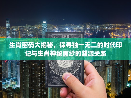 生肖密码大揭秘，探寻独一无二的时代印记与生肖神秘面纱的渊源关系