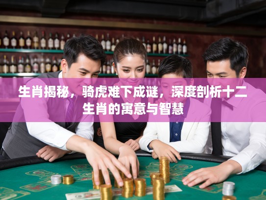 生肖揭秘，骑虎难下成谜，深度剖析十二生肖的寓意与智慧