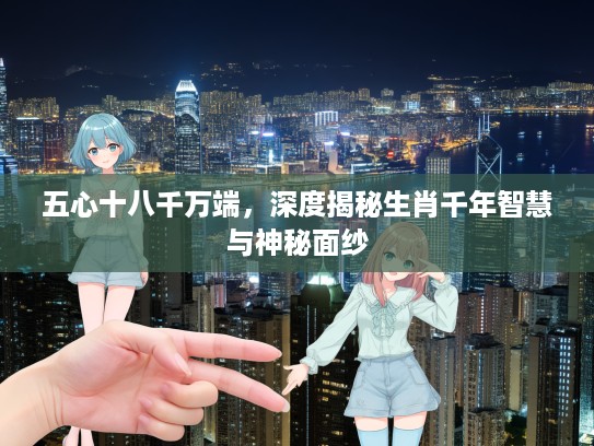 五心十八千万端，深度揭秘生肖千年智慧与神秘面纱