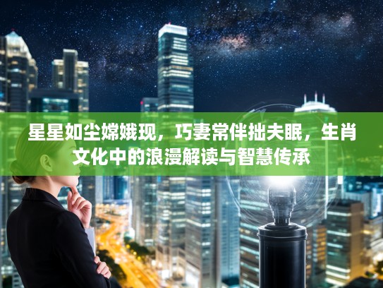 星星如尘嫦娥现，巧妻常伴拙夫眠，生肖文化中的浪漫解读与智慧传承
