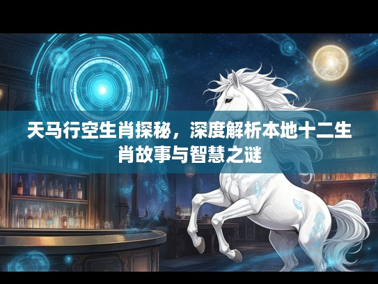 天马行空生肖探秘，深度解析本地十二生肖故事与智慧之谜
