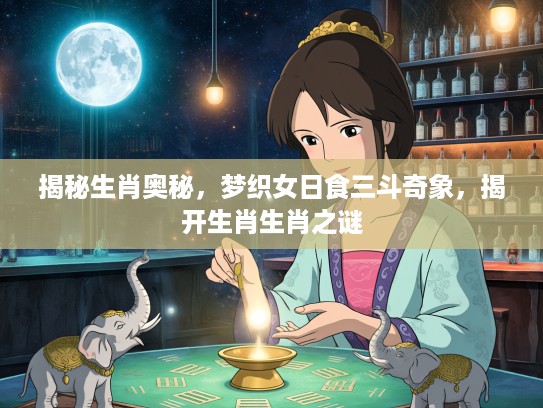 揭秘生肖奥秘，梦织女日食三斗奇象，揭开生肖生肖之谜