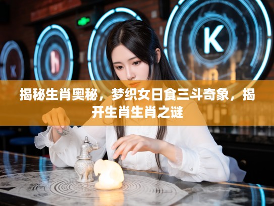 揭秘生肖奥秘，梦织女日食三斗奇象，揭开生肖生肖之谜