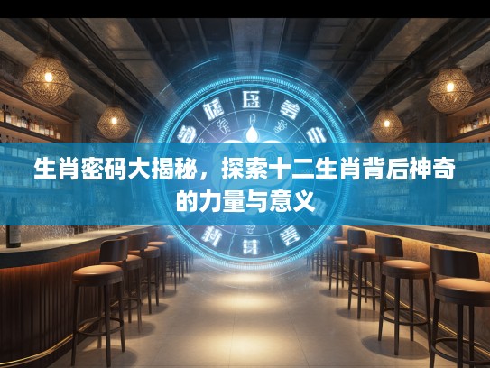 生肖密码大揭秘，探索十二生肖背后神奇的力量与意义