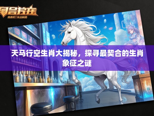 天马行空生肖大揭秘，探寻最契合的生肖象征之谜
