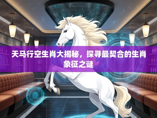 天马行空生肖大揭秘，探寻最契合的生肖象征之谜