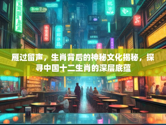 雁过留声，生肖背后的神秘文化揭秘，探寻中国十二生肖的深层底蕴