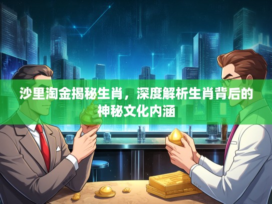 沙里淘金揭秘生肖，深度解析生肖背后的神秘文化内涵