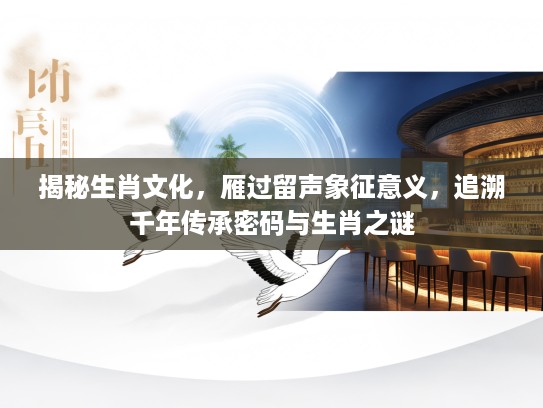 揭秘生肖文化，雁过留声象征意义，追溯千年传承密码与生肖之谜