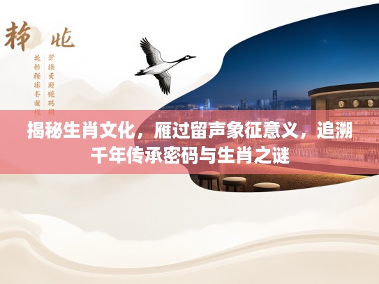 揭秘生肖文化，雁过留声象征意义，追溯千年传承密码与生肖之谜