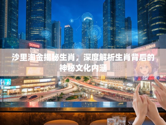 沙里淘金揭秘生肖，深度解析生肖背后的神秘文化内涵