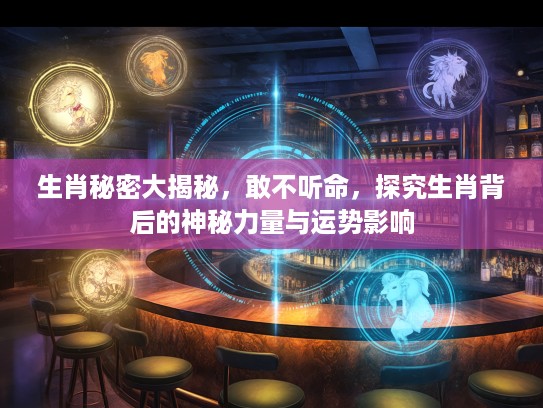 生肖秘密大揭秘，敢不听命，探究生肖背后的神秘力量与运势影响