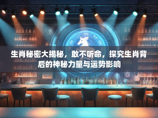 生肖秘密大揭秘，敢不听命，探究生肖背后的神秘力量与运势影响