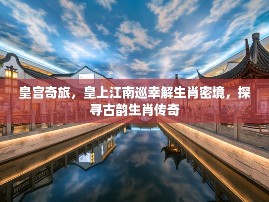 皇宫奇旅，皇上江南巡幸解生肖密境，探寻古韵生肖传奇