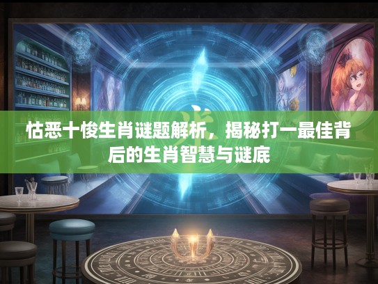 怙恶十悛生肖谜题解析，揭秘打一最佳背后的生肖智慧与谜底