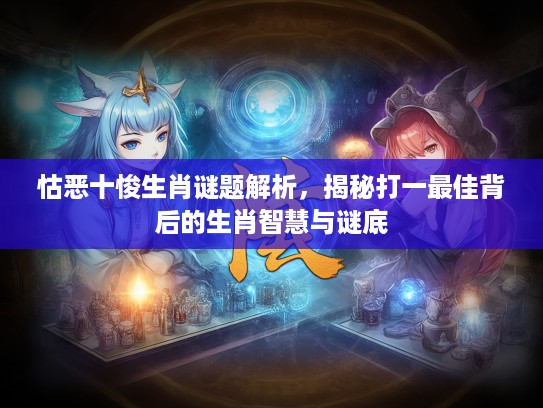 怙恶十悛生肖谜题解析，揭秘打一最佳背后的生肖智慧与谜底