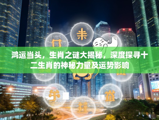 鸿运当头，生肖之谜大揭秘，深度探寻十二生肖的神秘力量及运势影响