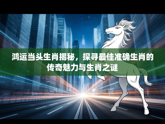 鸿运当头生肖揭秘，探寻最佳准确生肖的传奇魅力与生肖之谜