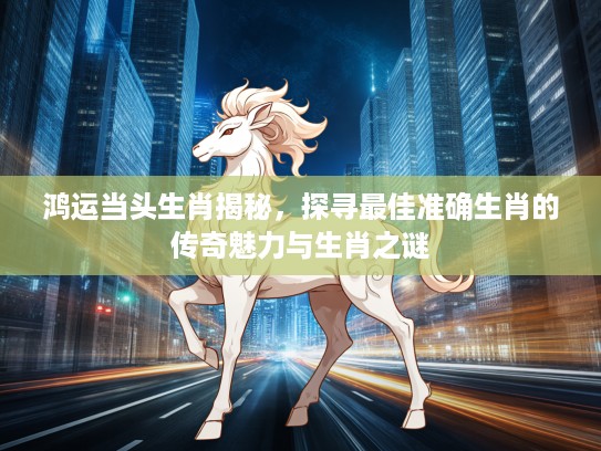 鸿运当头生肖揭秘，探寻最佳准确生肖的传奇魅力与生肖之谜