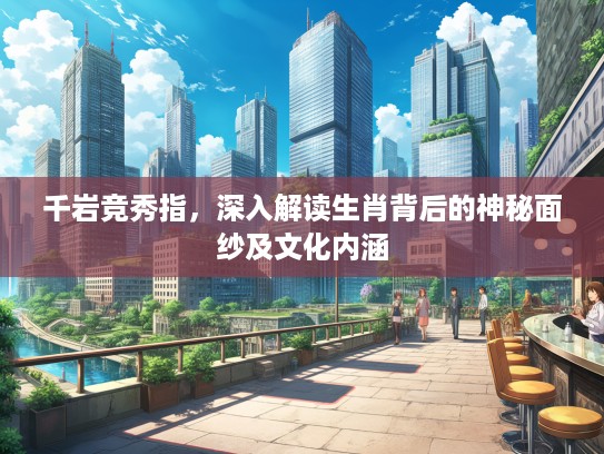 千岩竞秀指，深入解读生肖背后的神秘面纱及文化内涵
