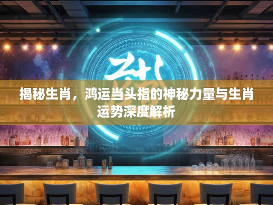 揭秘生肖，鸿运当头指的神秘力量与生肖运势深度解析
