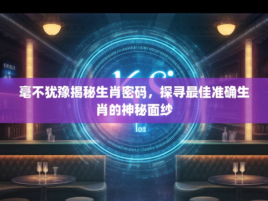 毫不犹豫揭秘生肖密码，探寻最佳准确生肖的神秘面纱