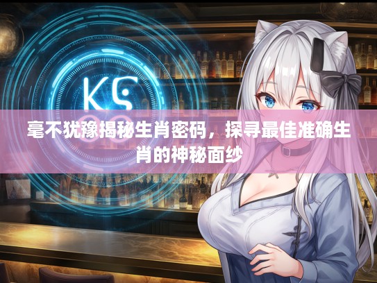 毫不犹豫揭秘生肖密码，探寻最佳准确生肖的神秘面纱