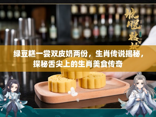 绿豆糕一尝双皮奶两份，生肖传说揭秘，探秘舌尖上的生肖美食传奇