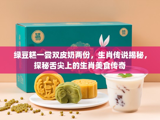 绿豆糕一尝双皮奶两份，生肖传说揭秘，探秘舌尖上的生肖美食传奇